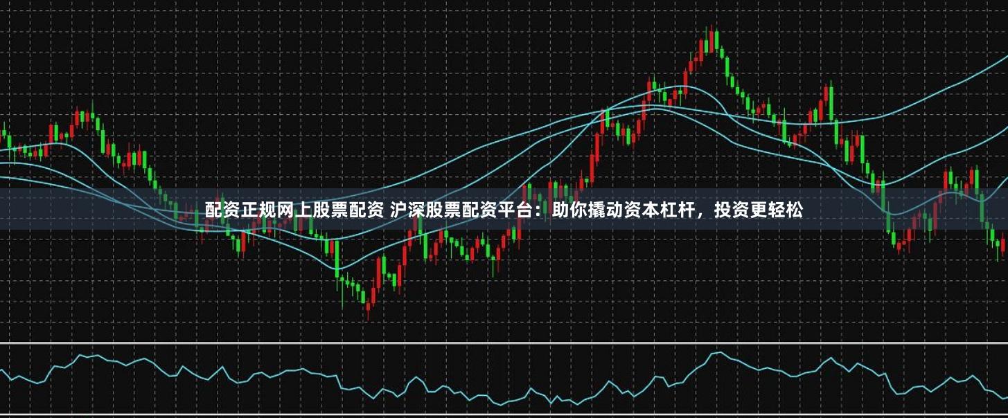 配资正规网上股票配资 沪深股票配资平台：助你撬动资本杠杆，投资更轻松
