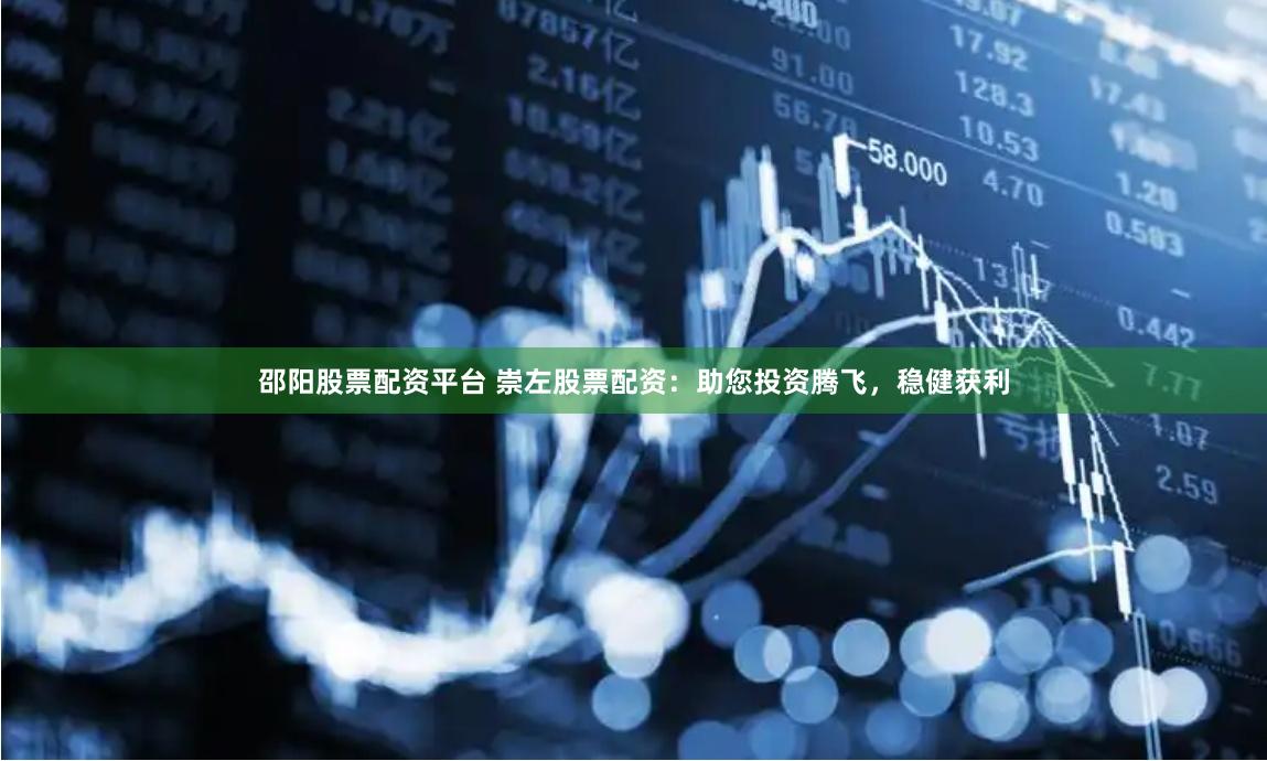 邵阳股票配资平台 崇左股票配资：助您投资腾飞，稳健获利