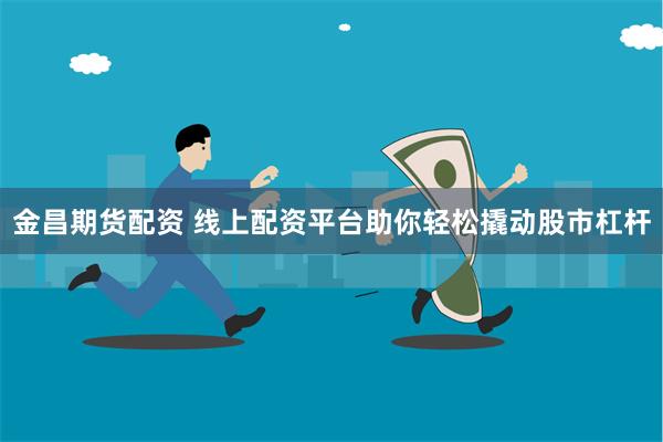 金昌期货配资 线上配资平台助你轻松撬动股市杠杆
