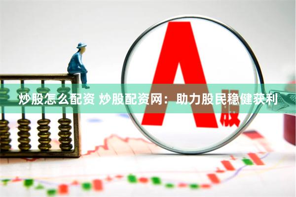 炒股怎么配资 炒股配资网：助力股民稳健获利