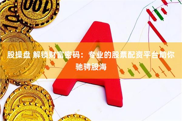 股操盘 解锁财富密码：专业的股票配资平台助你驰骋股海