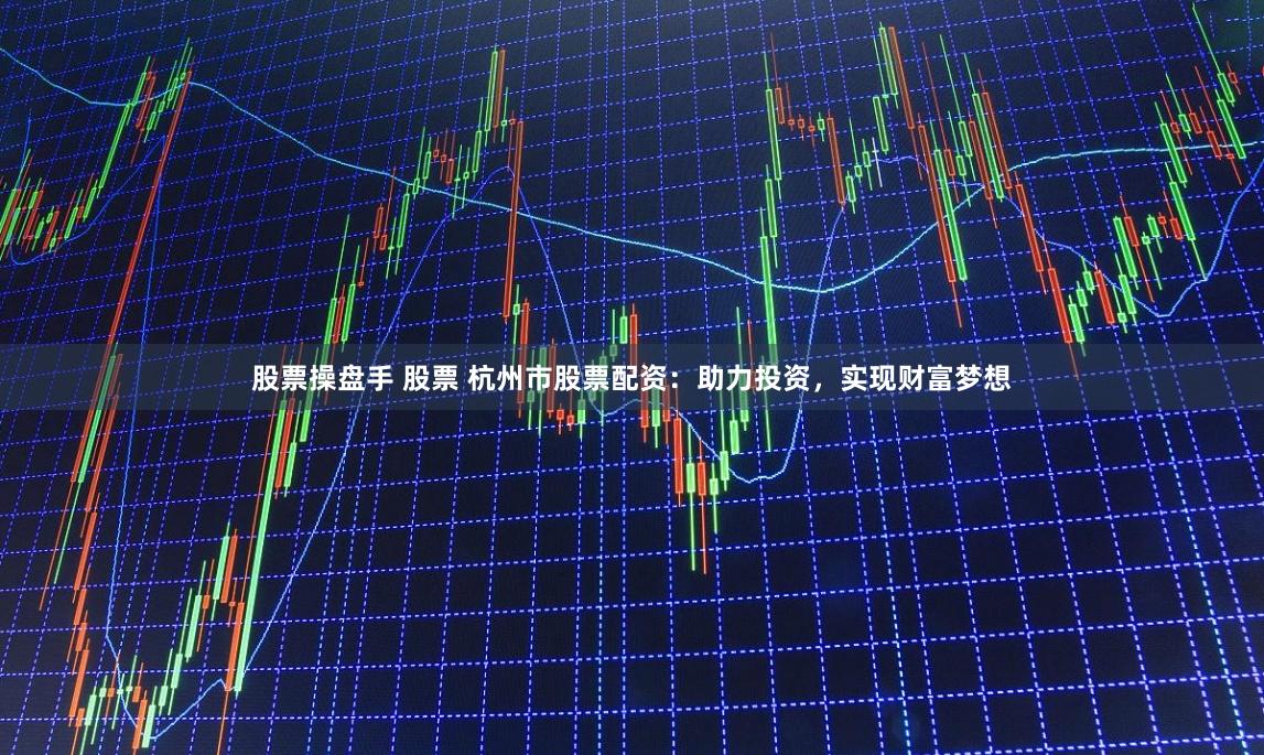 股票操盘手 股票 杭州市股票配资：助力投资，实现财富梦想