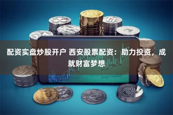 配资实盘炒股开户 西安股票配资：助力投资，成就财富梦想