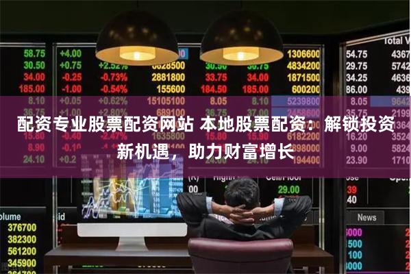 配资专业股票配资网站 本地股票配资：解锁投资新机遇，助力财富增长