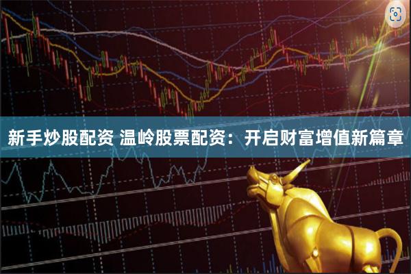 新手炒股配资 温岭股票配资：开启财富增值新篇章
