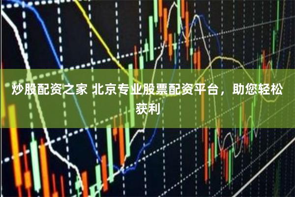 炒股配资之家 北京专业股票配资平台，助您轻松获利