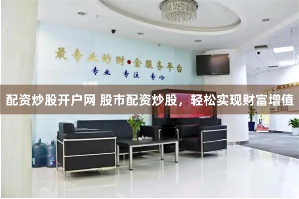 配资炒股开户网 股市配资炒股，轻松实现财富增值
