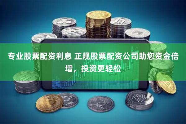 专业股票配资利息 正规股票配资公司助您资金倍增，投资更轻松