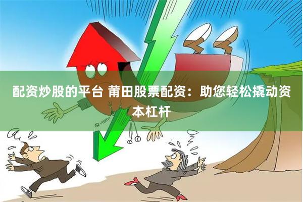 配资炒股的平台 莆田股票配资：助您轻松撬动资本杠杆