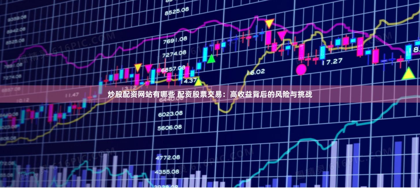 炒股配资网站有哪些 配资股票交易：高收益背后的风险与挑战