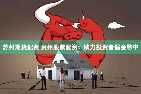 苏州期货配资 贵州股票配资：助力投资者掘金黔中