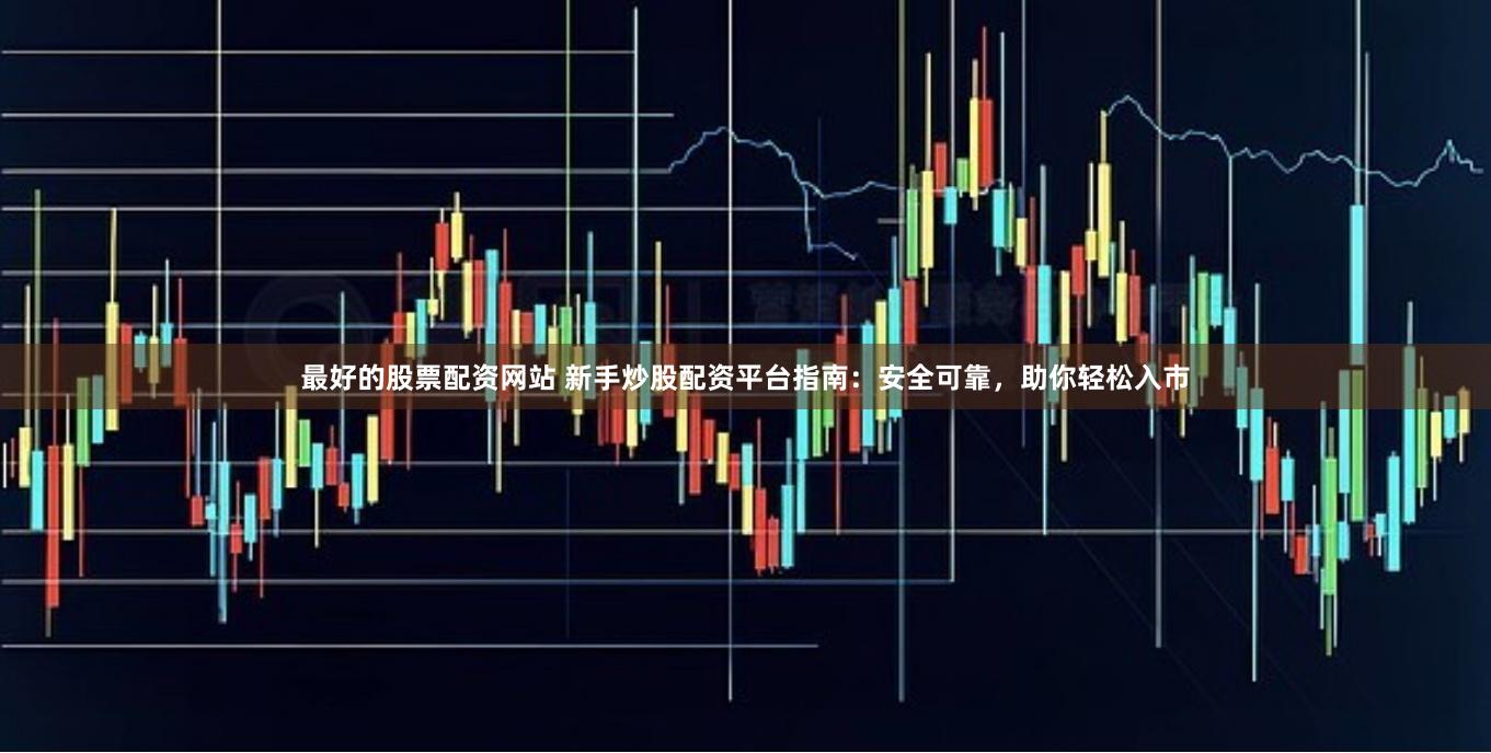 最好的股票配资网站 新手炒股配资平台指南：安全可靠，助你轻松入市
