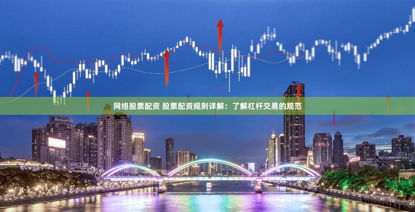网络股票配资 股票配资规则详解：了解杠杆交易的规范