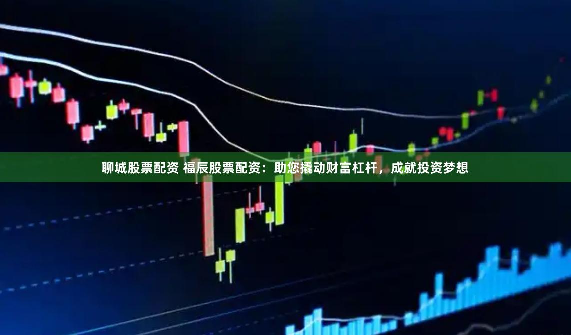 聊城股票配资 福辰股票配资：助您撬动财富杠杆，成就投资梦想