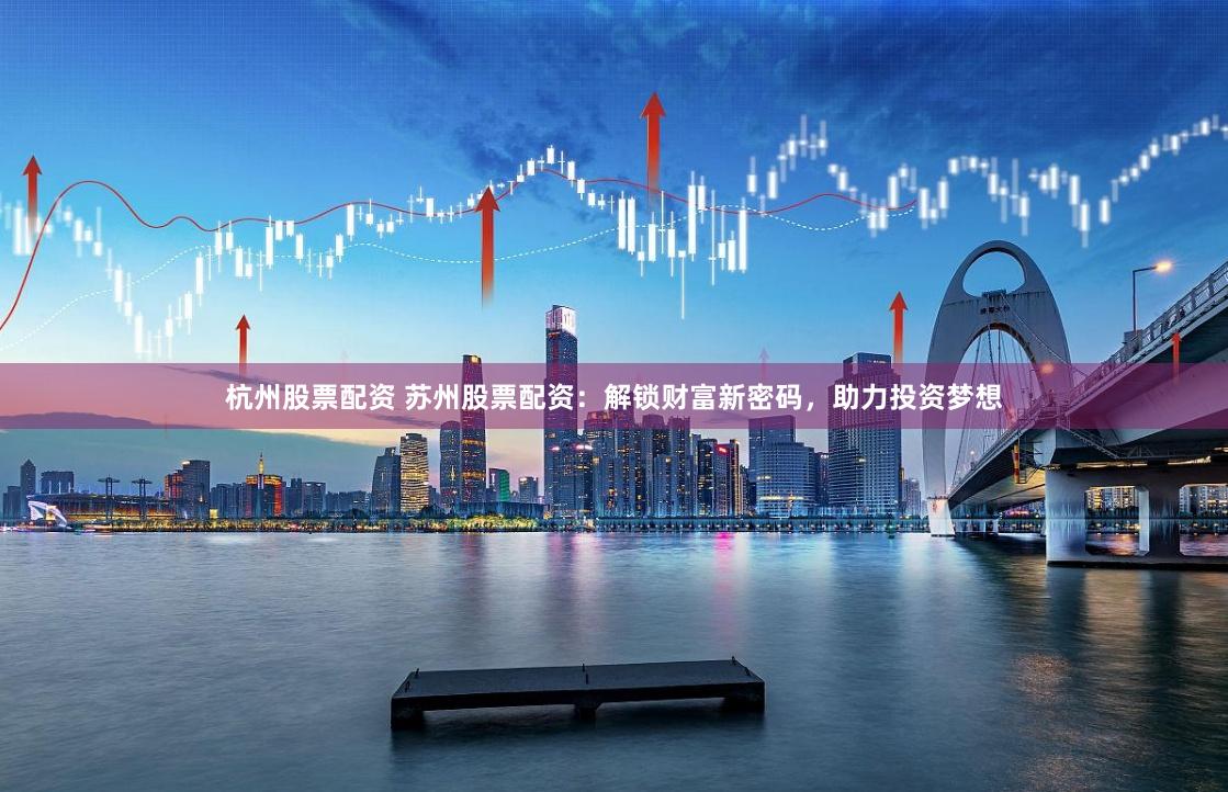 杭州股票配资 苏州股票配资：解锁财富新密码，助力投资梦想