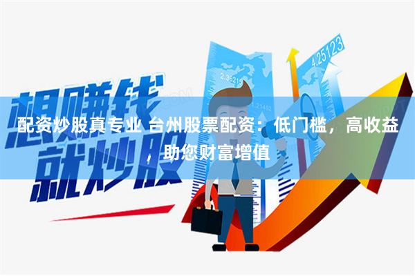 配资炒股真专业 台州股票配资：低门槛，高收益，助您财富增值