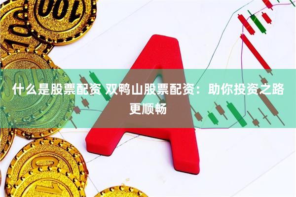 什么是股票配资 双鸭山股票配资：助你投资之路更顺畅