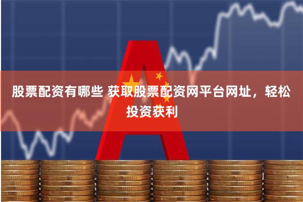 股票配资有哪些 获取股票配资网平台网址，轻松投资获利