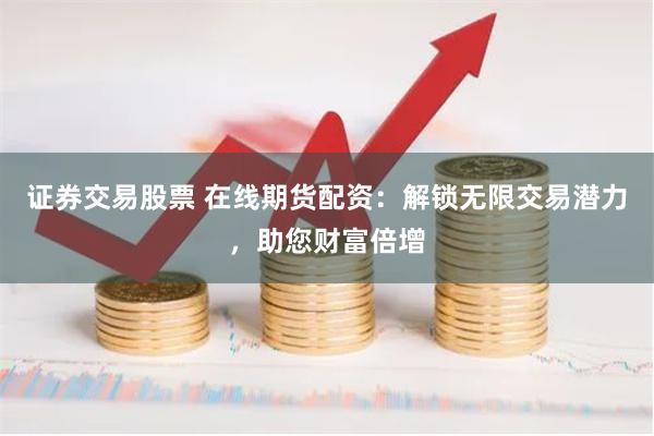 证券交易股票 在线期货配资：解锁无限交易潜力，助您财富倍增