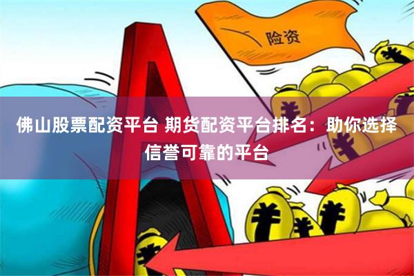 佛山股票配资平台 期货配资平台排名：助你选择信誉可靠的平台