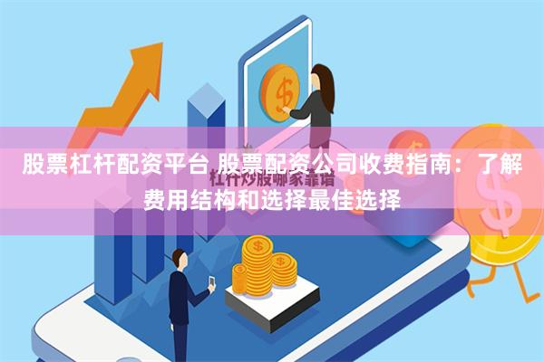股票杠杆配资平台 股票配资公司收费指南：了解费用结构和选择最佳选择
