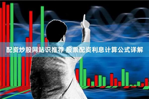 配资炒股网站识推荐 股票配资利息计算公式详解