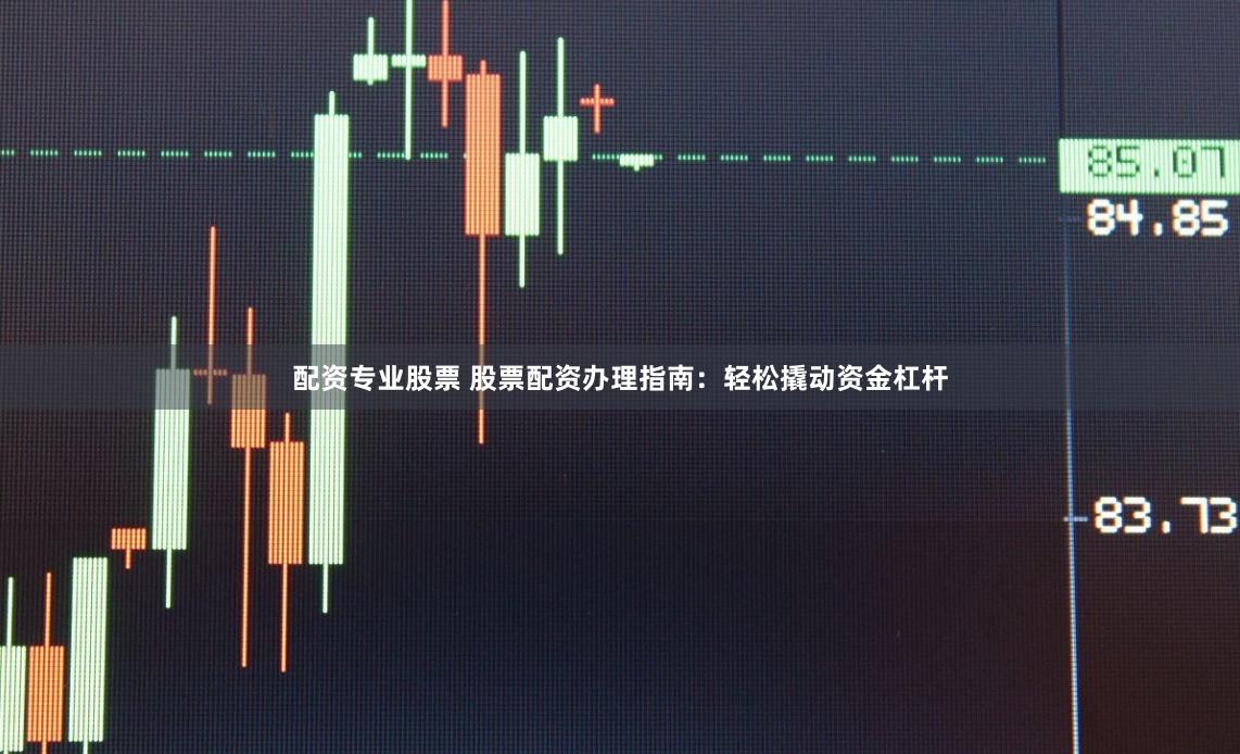 配资专业股票 股票配资办理指南：轻松撬动资金杠杆