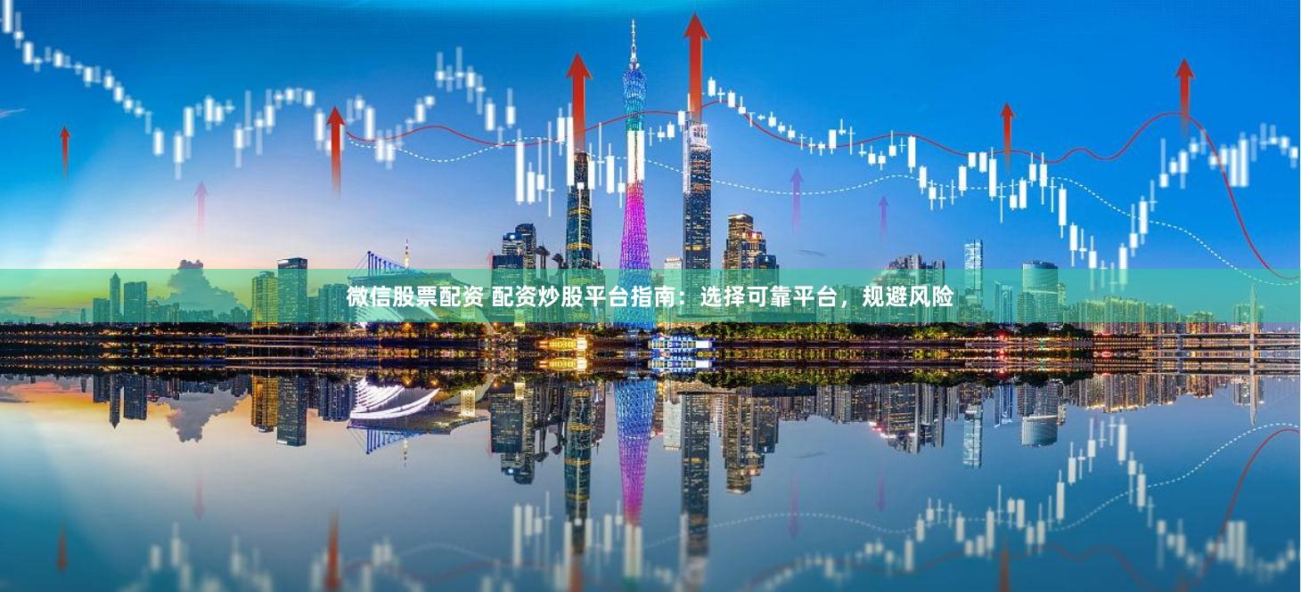 微信股票配资 配资炒股平台指南：选择可靠平台，规避风险