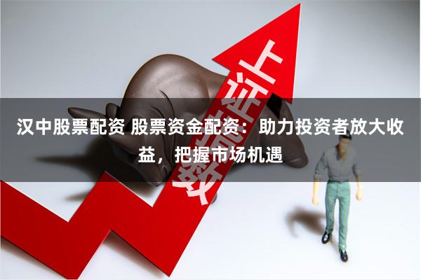 汉中股票配资 股票资金配资：助力投资者放大收益，把握市场机遇