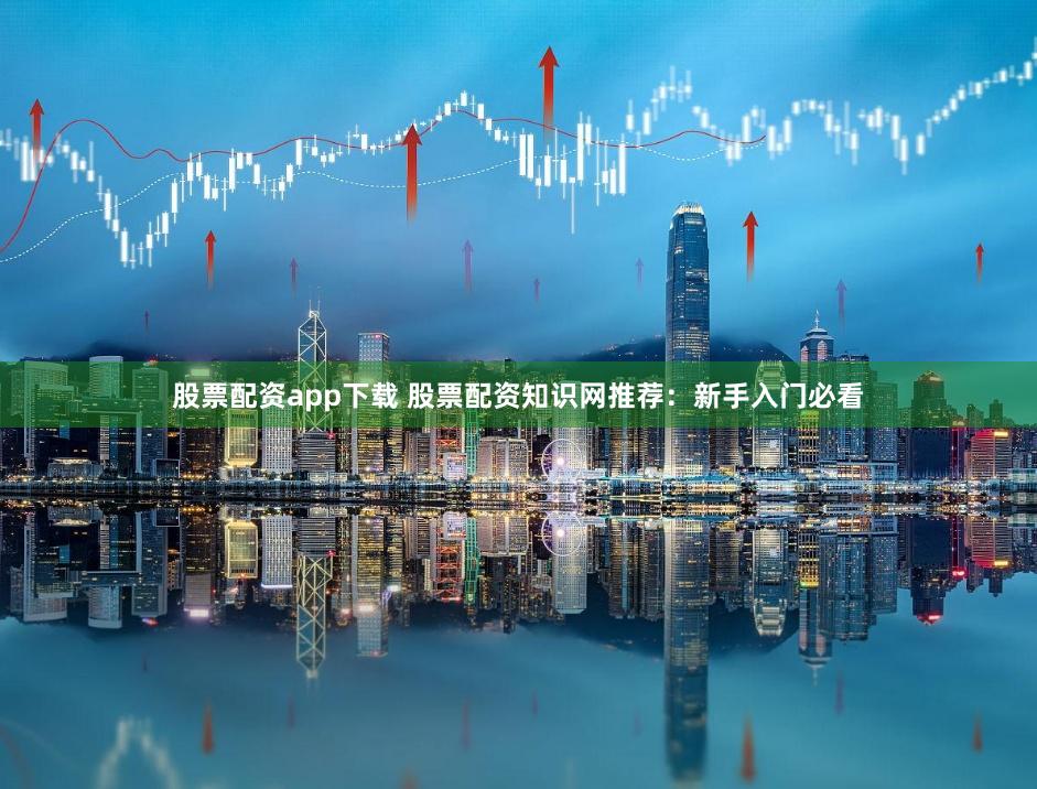 股票配资app下载 股票配资知识网推荐：新手入门必看