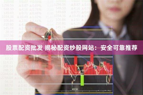 股票配资批发 揭秘配资炒股网站：安全可靠推荐