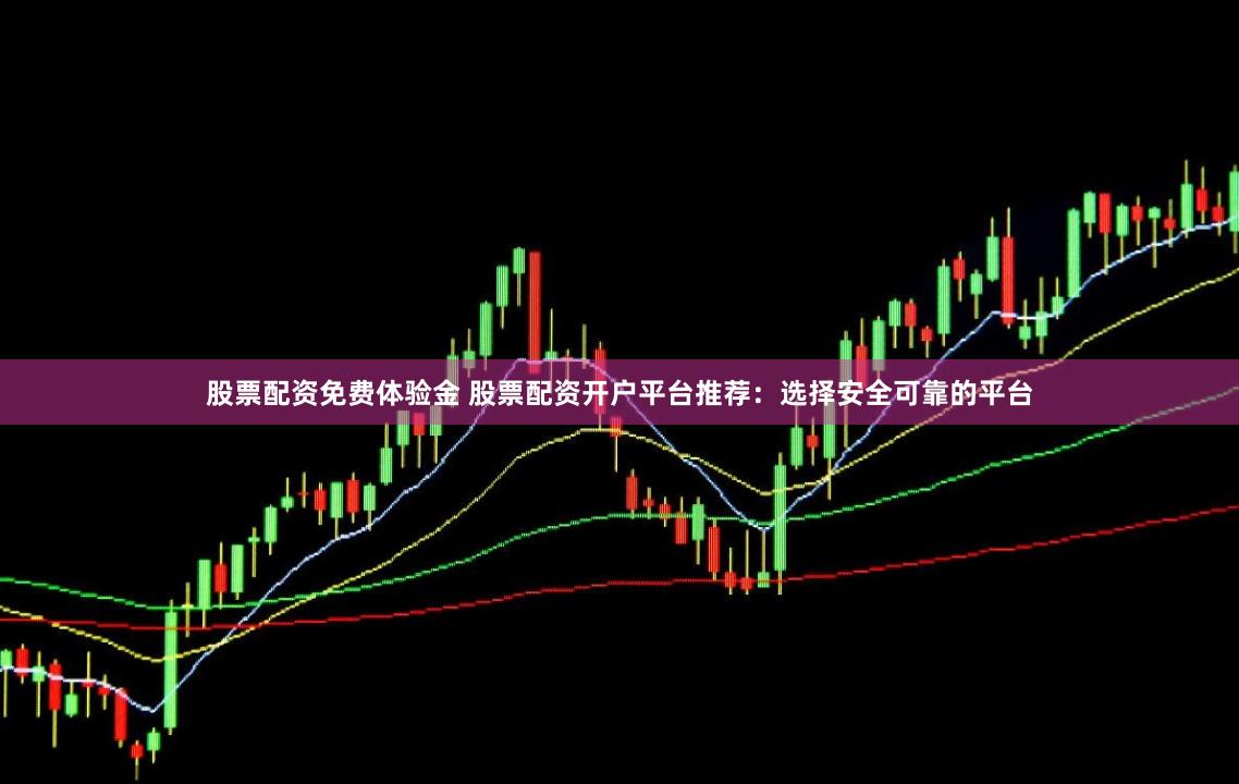 股票配资免费体验金 股票配资开户平台推荐：选择安全可靠的平台