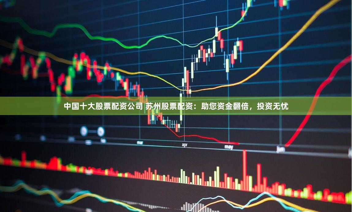 中国十大股票配资公司 苏州股票配资：助您资金翻倍，投资无忧