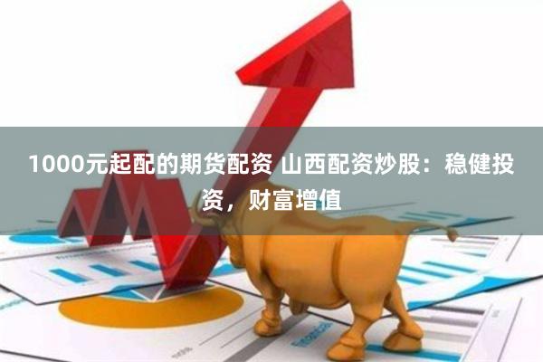 1000元起配的期货配资 山西配资炒股：稳健投资，财富增值