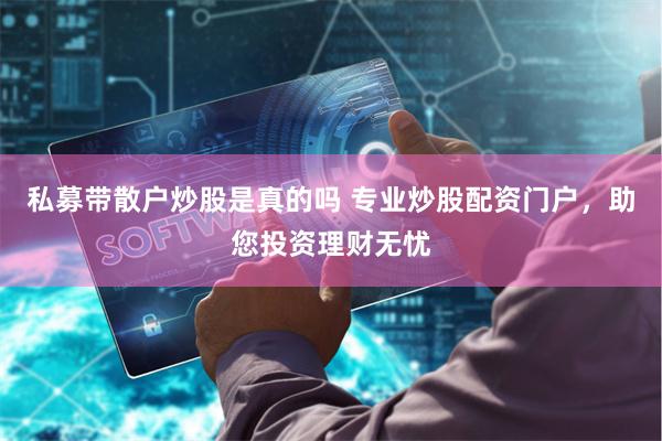 私募带散户炒股是真的吗 专业炒股配资门户，助您投资理财无忧