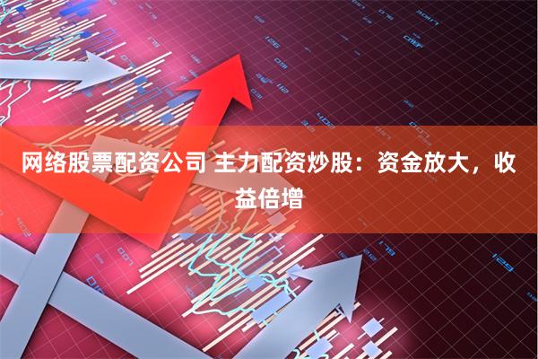 网络股票配资公司 主力配资炒股：资金放大，收益倍增