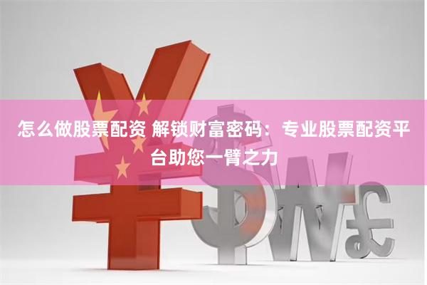 怎么做股票配资 解锁财富密码：专业股票配资平台助您一臂之力
