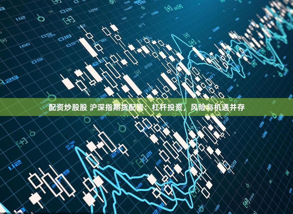配资炒股股 沪深指期货配资：杠杆投资，风险与机遇并存