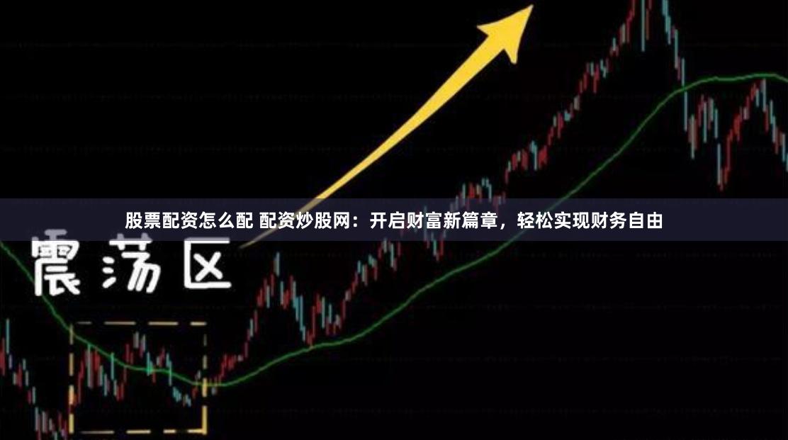 股票配资怎么配 配资炒股网：开启财富新篇章，轻松实现财务自由