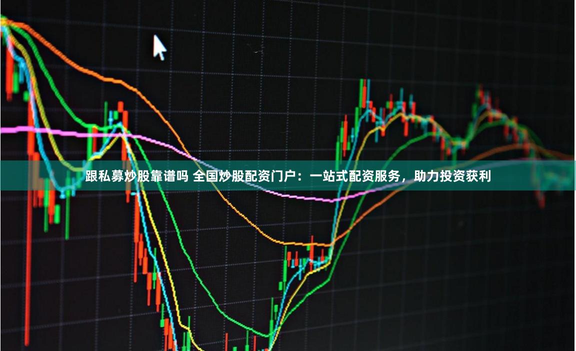 跟私募炒股靠谱吗 全国炒股配资门户：一站式配资服务，助力投资获利