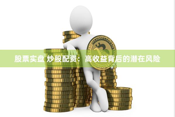 股票实盘 炒股配资：高收益背后的潜在风险