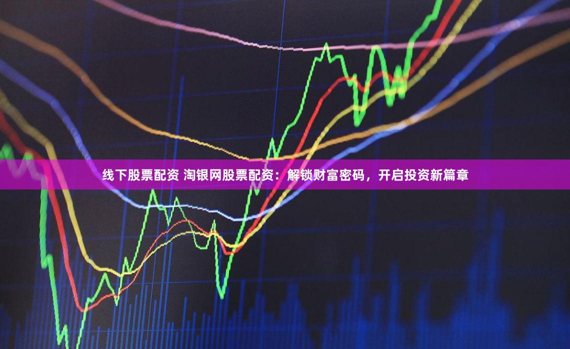 线下股票配资 淘银网股票配资：解锁财富密码，开启投资新篇章