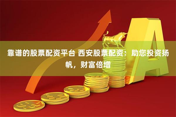 靠谱的股票配资平台 西安股票配资：助您投资扬帆，财富倍增