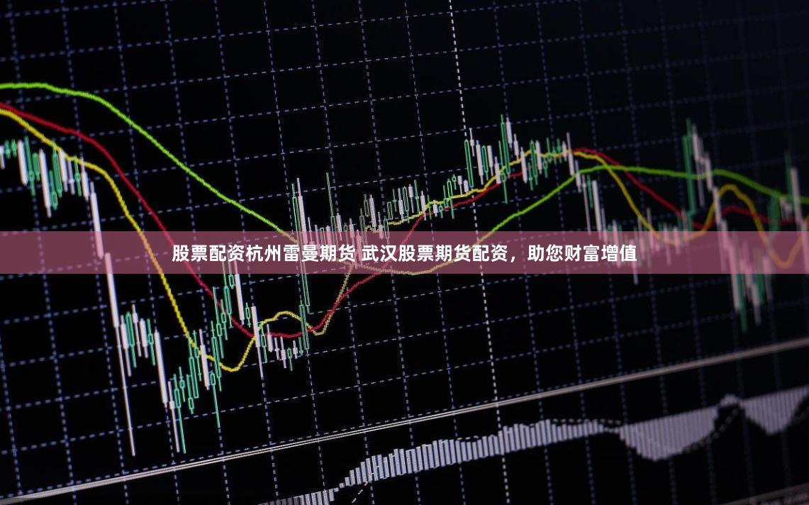 股票配资杭州雷曼期货 武汉股票期货配资，助您财富增值