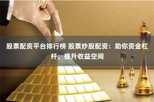 股票配资平台排行榜 股票炒股配资：助你资金杠杆，提升收益空间
