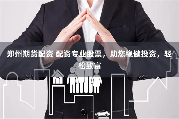 郑州期货配资 配资专业股票，助您稳健投资，轻松致富