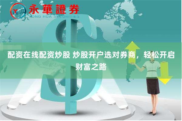配资在线配资炒股 炒股开户选对券商，轻松开启财富之路