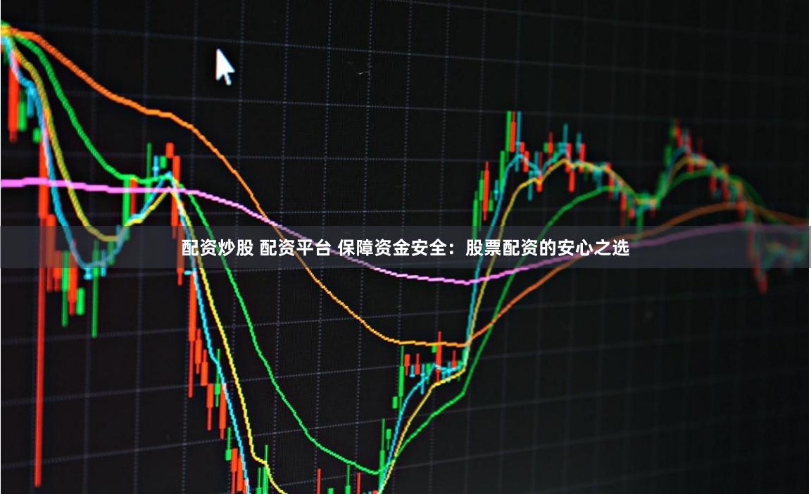 配资炒股 配资平台 保障资金安全：股票配资的安心之选