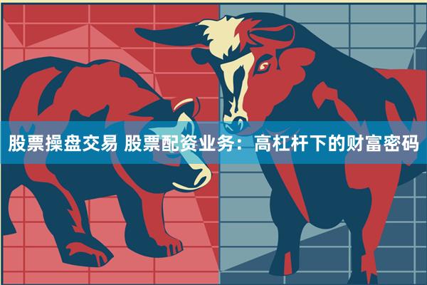 股票操盘交易 股票配资业务：高杠杆下的财富密码