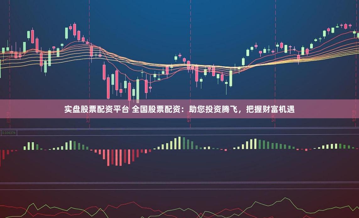 实盘股票配资平台 全国股票配资：助您投资腾飞，把握财富机遇